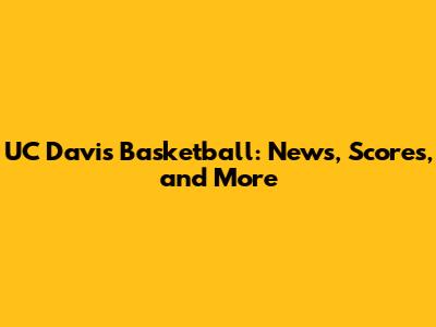 UC Davis Basketball: News, Scores, and More