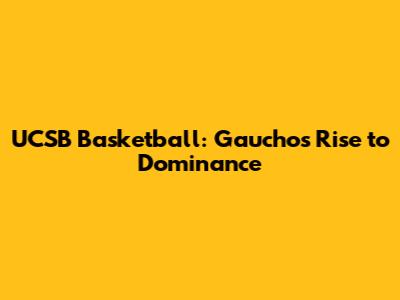 UCSB Basketball: Gauchos' Rise to Dominance