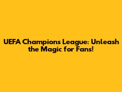 UEFA Champions League: Unleash the Magic for Fans!