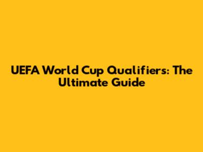 UEFA World Cup Qualifiers: The Ultimate Guide