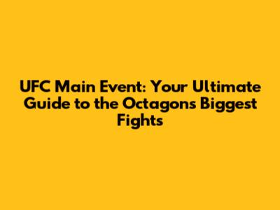 UFC Main Event: Your Ultimate Guide to the Octagon's Biggest Fights