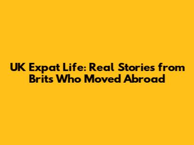 UK Expat Life: Real Stories from Brits Who Moved Abroad