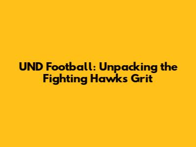 UND Football: Unpacking the Fighting Hawks' Grit
