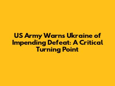 US Army Warns Ukraine of Impending Defeat: A Critical Turning Point