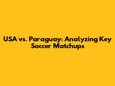 USA vs. Paraguay: Analyzing Key Soccer Matchups