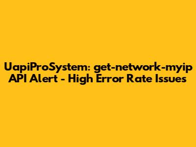 UapiProSystem: get-network-myip API Alert - High Error Rate Issues