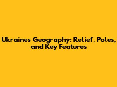 Ukraine's Geography: Relief, Poles, and Key Features