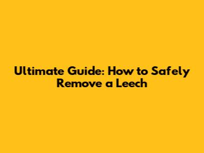 Ultimate Guide: How to Safely Remove a Leech