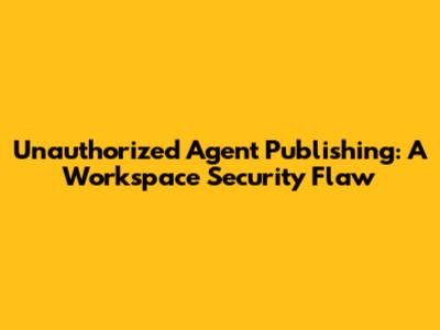 Unauthorized Agent Publishing: A Workspace Security Flaw