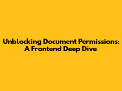 Unblocking Document Permissions: A Frontend Deep Dive