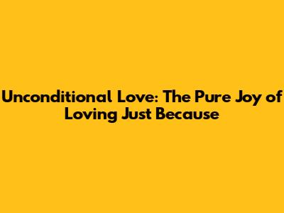 Unconditional Love: The Pure Joy of Loving Just Because