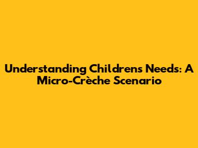 Understanding Children's Needs: A Micro-Crèche Scenario