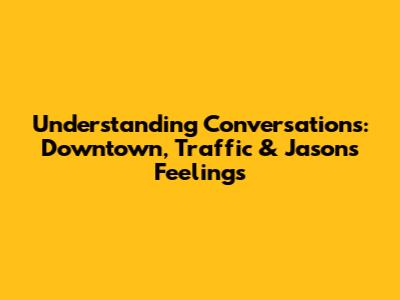 Understanding Conversations: Downtown, Traffic & Jason's Feelings