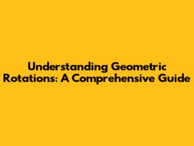 Understanding Geometric Rotations: A Comprehensive Guide