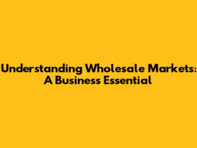 Understanding Wholesale Markets: A Business Essential