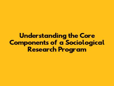 Understanding the Core Components of a Sociological Research Program