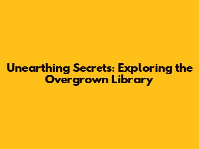 Unearthing Secrets: Exploring the Overgrown Library