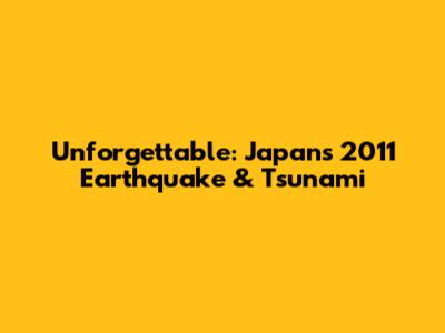 Unforgettable: Japan's 2011 Earthquake & Tsunami