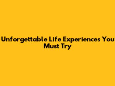 Unforgettable Life Experiences You Must Try