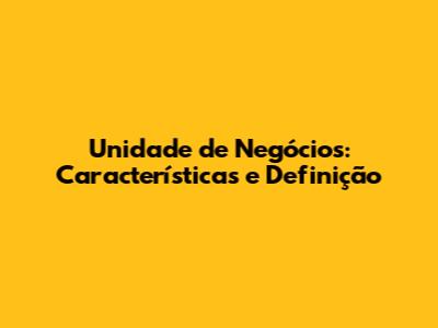 Unidade de Negócios: Características e Definição