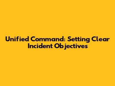 Unified Command: Setting Clear Incident Objectives