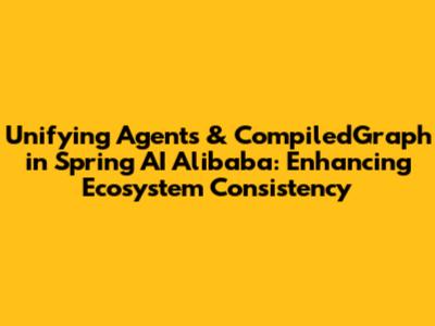 Unifying Agents & CompiledGraph in Spring AI Alibaba: Enhancing Ecosystem Consistency