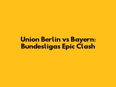 Union Berlin vs Bayern: Bundesliga's Epic Clash