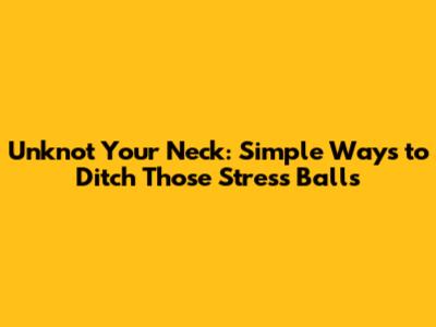 Unknot Your Neck: Simple Ways to Ditch Those Stress Balls