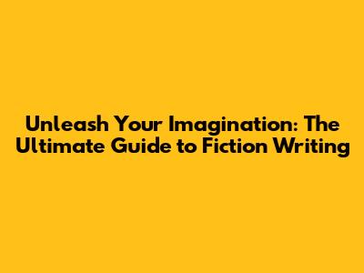 Unleash Your Imagination: The Ultimate Guide to Fiction Writing