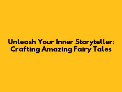 Unleash Your Inner Storyteller: Crafting Amazing Fairy Tales