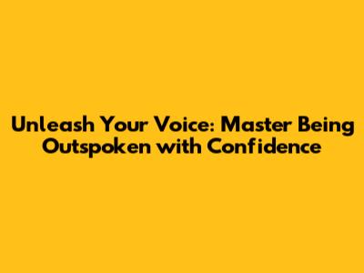 Unleash Your Voice: Master Being Outspoken with Confidence