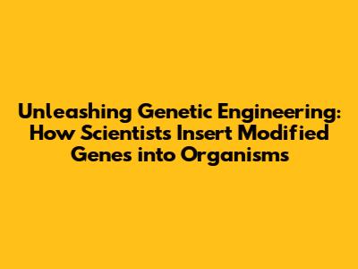 Unleashing Genetic Engineering: How Scientists Insert Modified Genes into Organisms