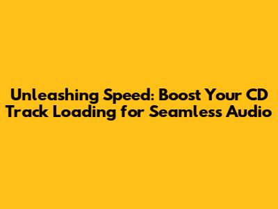 Unleashing Speed: Boost Your CD Track Loading for Seamless Audio