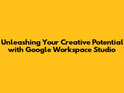 Unleashing Your Creative Potential with Google Workspace Studio