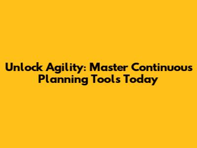 Unlock Agility: Master Continuous Planning Tools Today