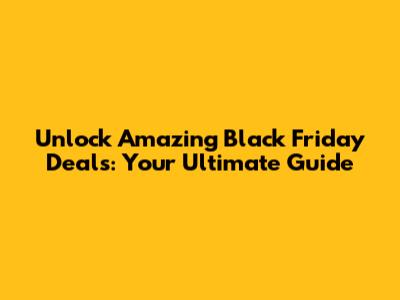Unlock Amazing Black Friday Deals: Your Ultimate Guide