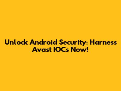 Unlock Android Security: Harness Avast IOCs Now!