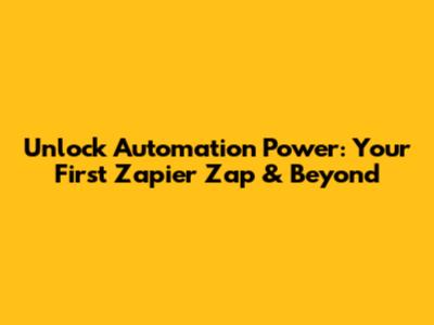 Unlock Automation Power: Your First Zapier Zap & Beyond