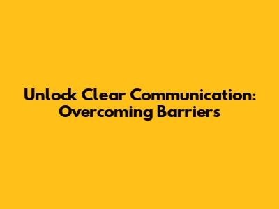 Unlock Clear Communication: Overcoming Barriers