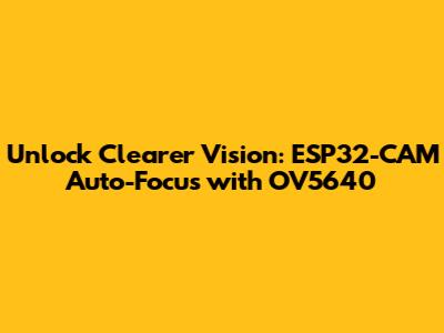 Unlock Clearer Vision: ESP32-CAM Auto-Focus with OV5640