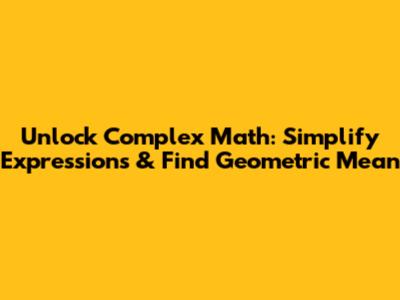Unlock Complex Math: Simplify Expressions & Find Geometric Mean