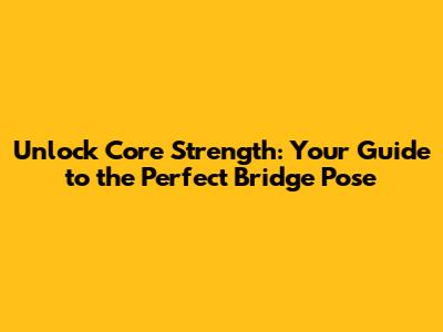 Unlock Core Strength: Your Guide to the Perfect Bridge Pose