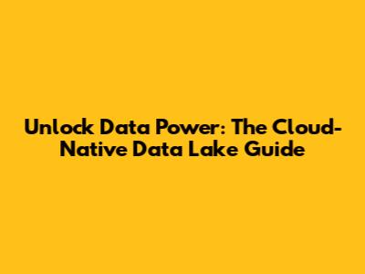 Unlock Data Power: The Cloud-Native Data Lake Guide