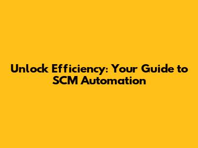 Unlock Efficiency: Your Guide to SCM Automation