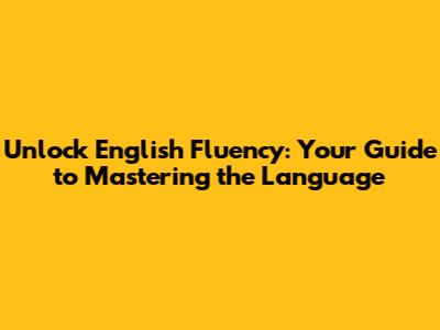 Unlock English Fluency: Your Guide to Mastering the Language