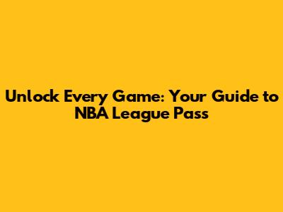 Unlock Every Game: Your Guide to NBA League Pass