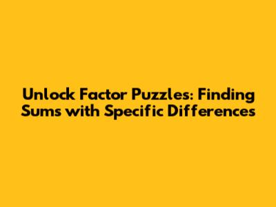 Unlock Factor Puzzles: Finding Sums with Specific Differences
