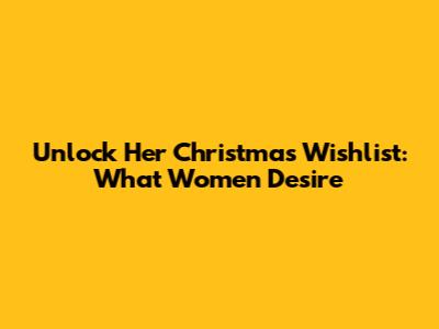 Unlock Her Christmas Wishlist: What Women Desire
