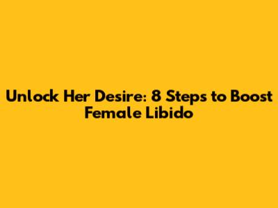 Unlock Her Desire: 8 Steps to Boost Female Libido