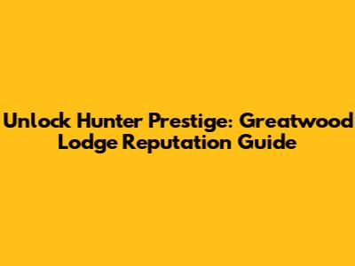 Unlock Hunter Prestige: Greatwood Lodge Reputation Guide